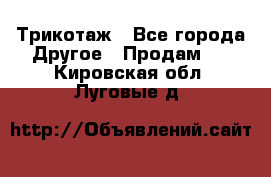 Трикотаж - Все города Другое » Продам   . Кировская обл.,Луговые д.